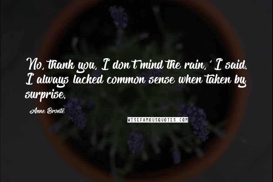 Anne Bronte Quotes: No, thank you, I don't mind the rain,' I said. I always lacked common sense when taken by surprise.