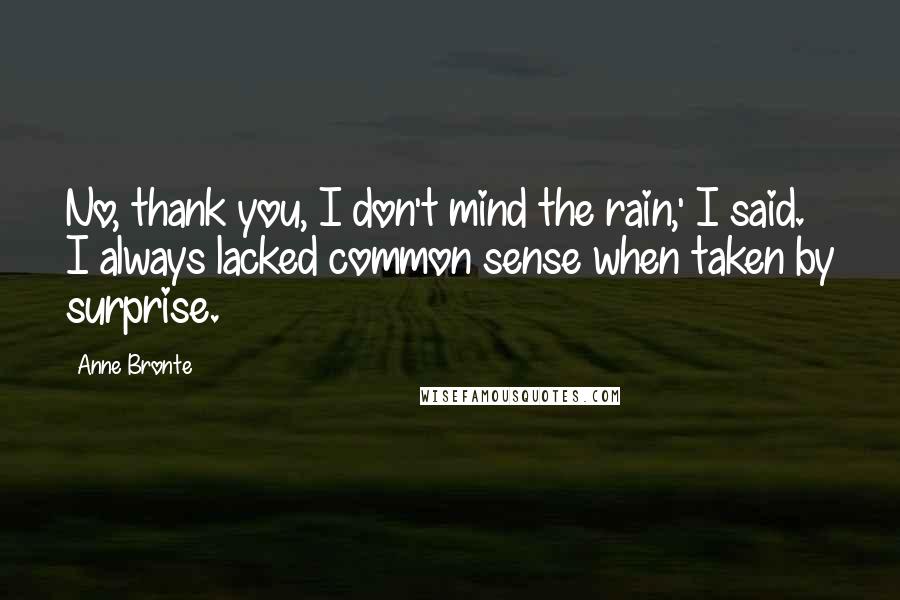 Anne Bronte Quotes: No, thank you, I don't mind the rain,' I said. I always lacked common sense when taken by surprise.