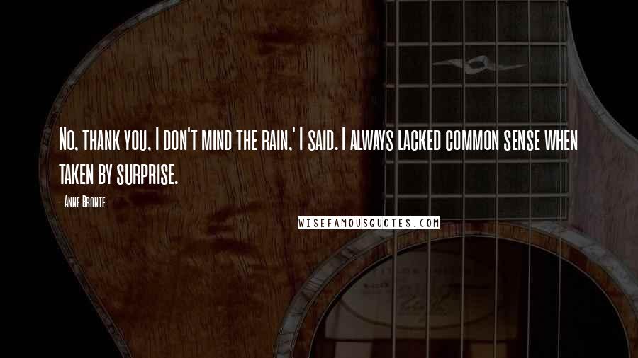 Anne Bronte Quotes: No, thank you, I don't mind the rain,' I said. I always lacked common sense when taken by surprise.