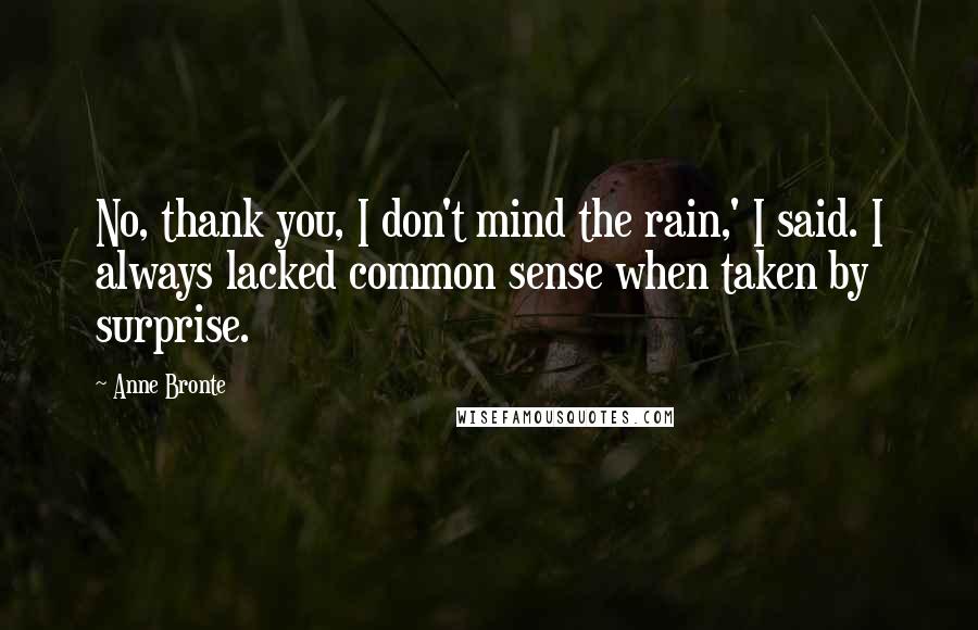 Anne Bronte Quotes: No, thank you, I don't mind the rain,' I said. I always lacked common sense when taken by surprise.