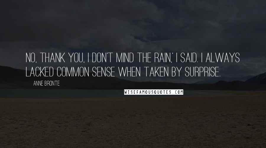 Anne Bronte Quotes: No, thank you, I don't mind the rain,' I said. I always lacked common sense when taken by surprise.