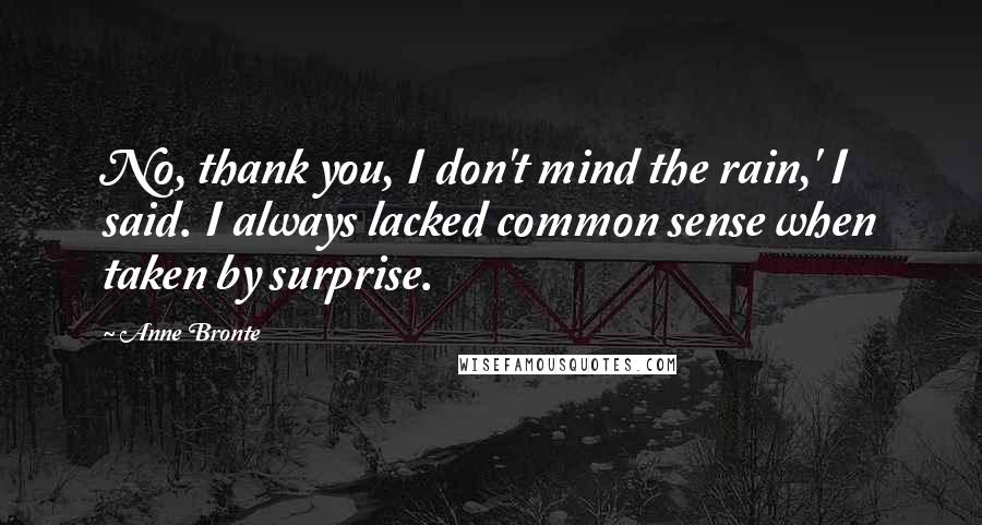 Anne Bronte Quotes: No, thank you, I don't mind the rain,' I said. I always lacked common sense when taken by surprise.