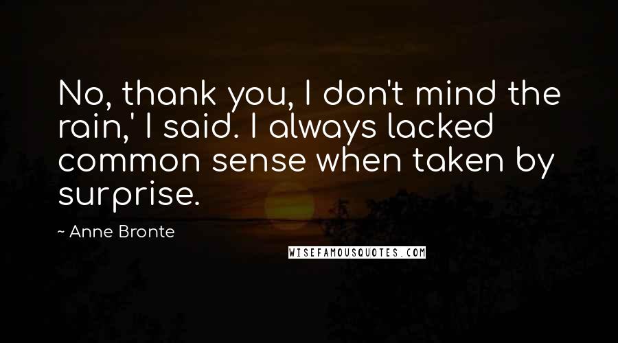 Anne Bronte Quotes: No, thank you, I don't mind the rain,' I said. I always lacked common sense when taken by surprise.
