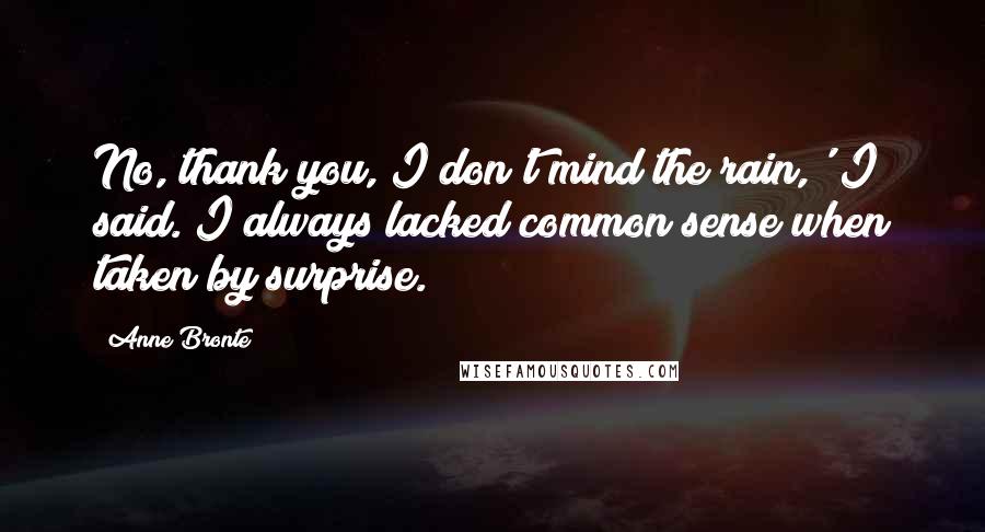 Anne Bronte Quotes: No, thank you, I don't mind the rain,' I said. I always lacked common sense when taken by surprise.