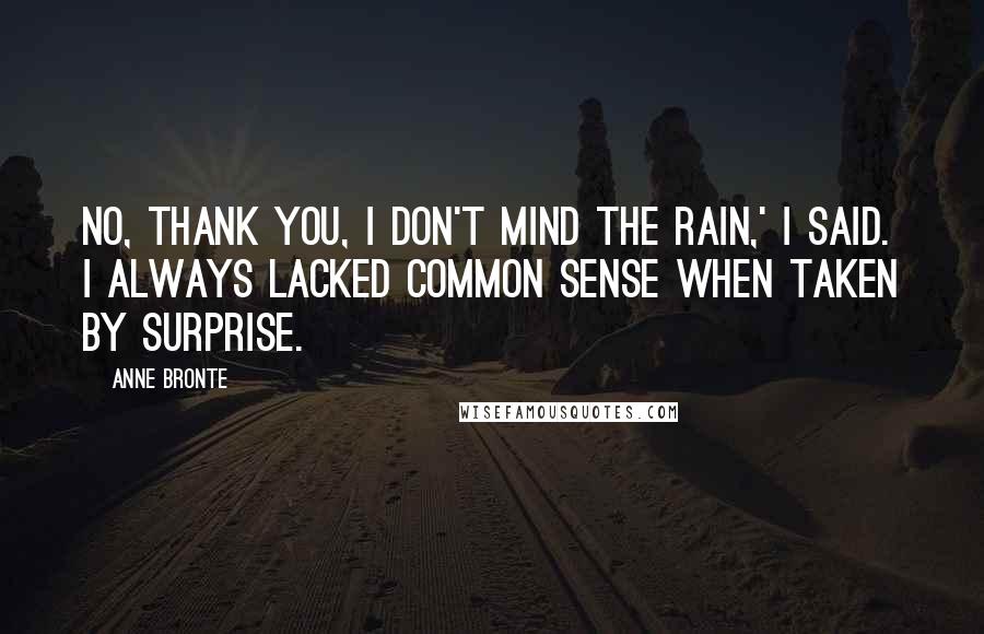 Anne Bronte Quotes: No, thank you, I don't mind the rain,' I said. I always lacked common sense when taken by surprise.