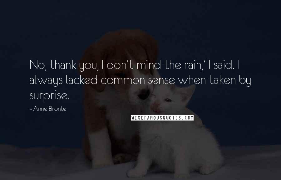 Anne Bronte Quotes: No, thank you, I don't mind the rain,' I said. I always lacked common sense when taken by surprise.