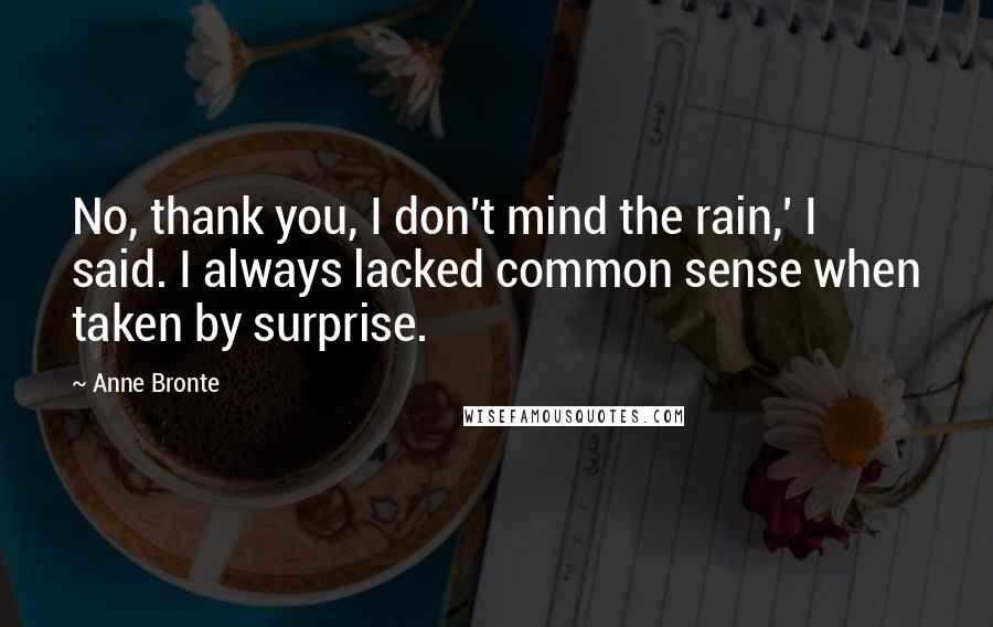 Anne Bronte Quotes: No, thank you, I don't mind the rain,' I said. I always lacked common sense when taken by surprise.