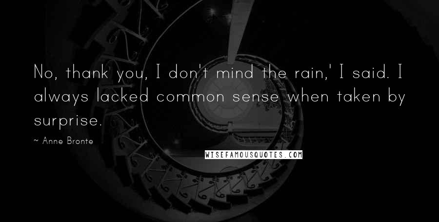Anne Bronte Quotes: No, thank you, I don't mind the rain,' I said. I always lacked common sense when taken by surprise.