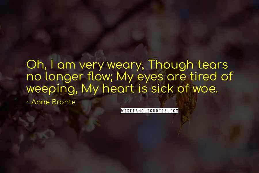 Anne Bronte Quotes: Oh, I am very weary, Though tears no longer flow; My eyes are tired of weeping, My heart is sick of woe.