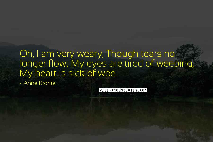 Anne Bronte Quotes: Oh, I am very weary, Though tears no longer flow; My eyes are tired of weeping, My heart is sick of woe.