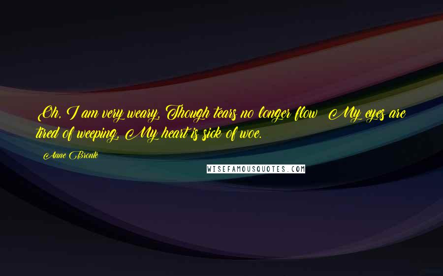 Anne Bronte Quotes: Oh, I am very weary, Though tears no longer flow; My eyes are tired of weeping, My heart is sick of woe.