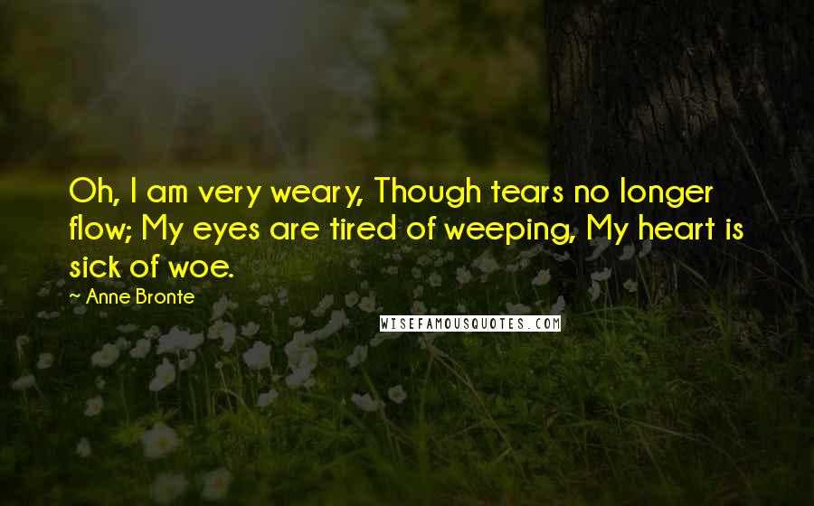 Anne Bronte Quotes: Oh, I am very weary, Though tears no longer flow; My eyes are tired of weeping, My heart is sick of woe.