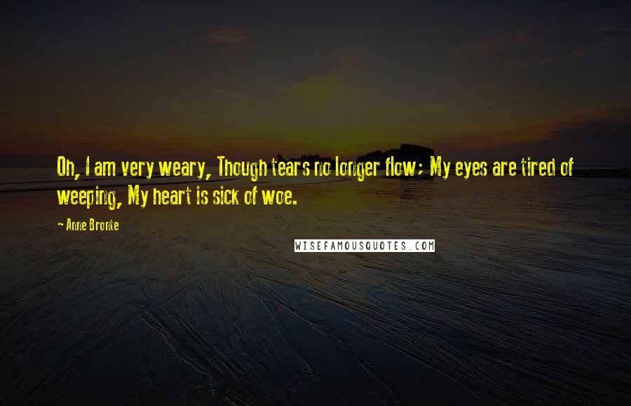 Anne Bronte Quotes: Oh, I am very weary, Though tears no longer flow; My eyes are tired of weeping, My heart is sick of woe.