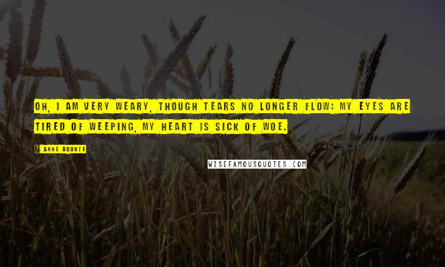 Anne Bronte Quotes: Oh, I am very weary, Though tears no longer flow; My eyes are tired of weeping, My heart is sick of woe.