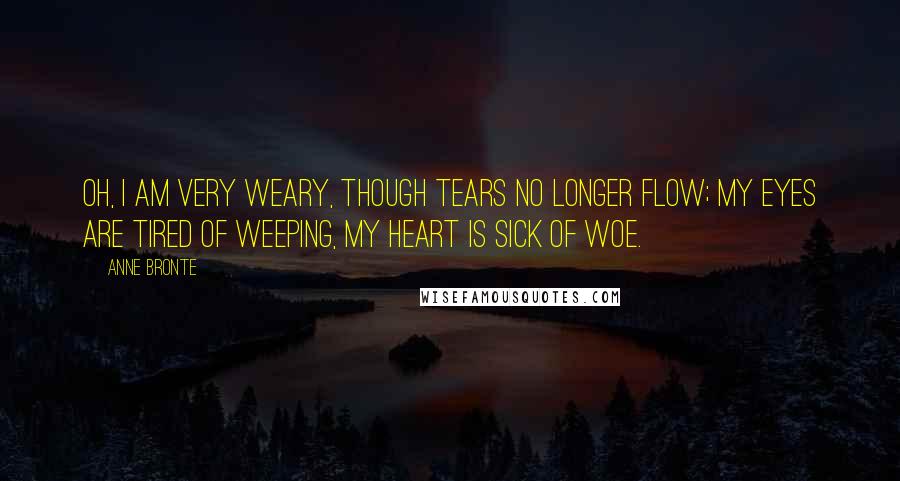 Anne Bronte Quotes: Oh, I am very weary, Though tears no longer flow; My eyes are tired of weeping, My heart is sick of woe.