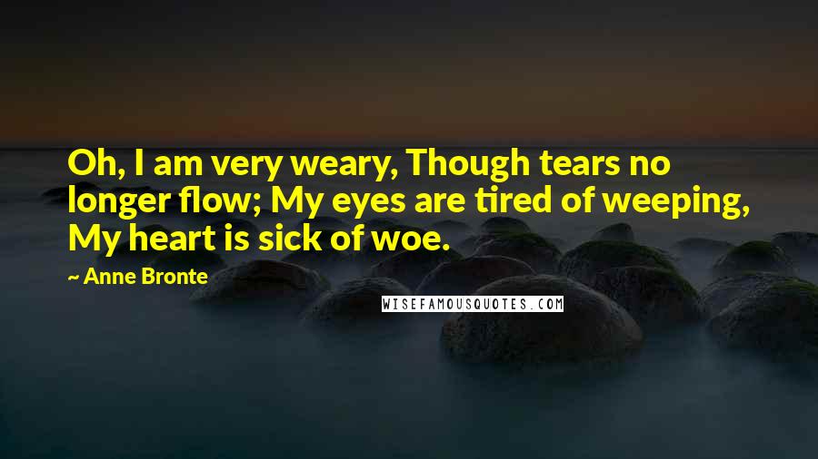 Anne Bronte Quotes: Oh, I am very weary, Though tears no longer flow; My eyes are tired of weeping, My heart is sick of woe.