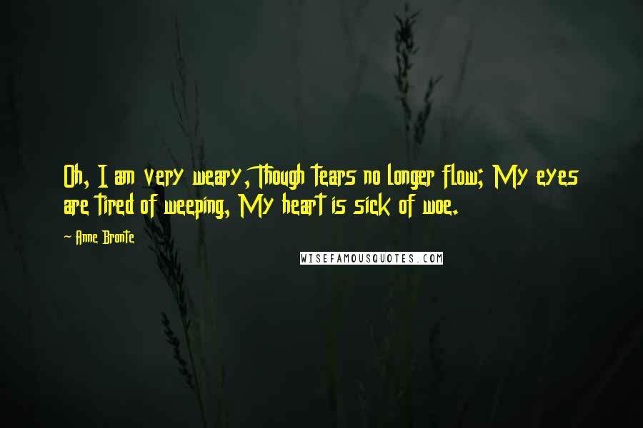 Anne Bronte Quotes: Oh, I am very weary, Though tears no longer flow; My eyes are tired of weeping, My heart is sick of woe.