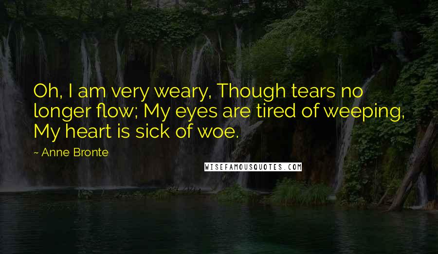 Anne Bronte Quotes: Oh, I am very weary, Though tears no longer flow; My eyes are tired of weeping, My heart is sick of woe.