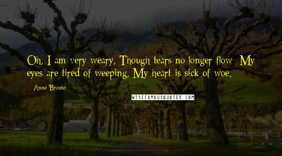 Anne Bronte Quotes: Oh, I am very weary, Though tears no longer flow; My eyes are tired of weeping, My heart is sick of woe.