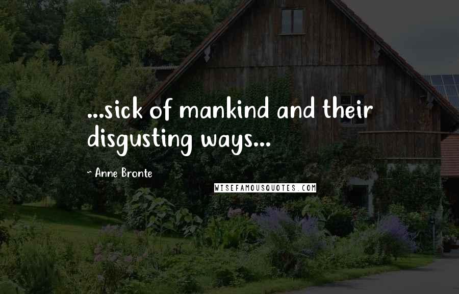 Anne Bronte Quotes: ...sick of mankind and their disgusting ways...