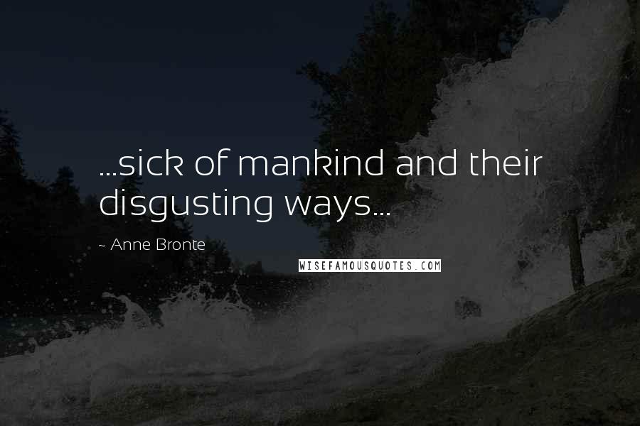 Anne Bronte Quotes: ...sick of mankind and their disgusting ways...