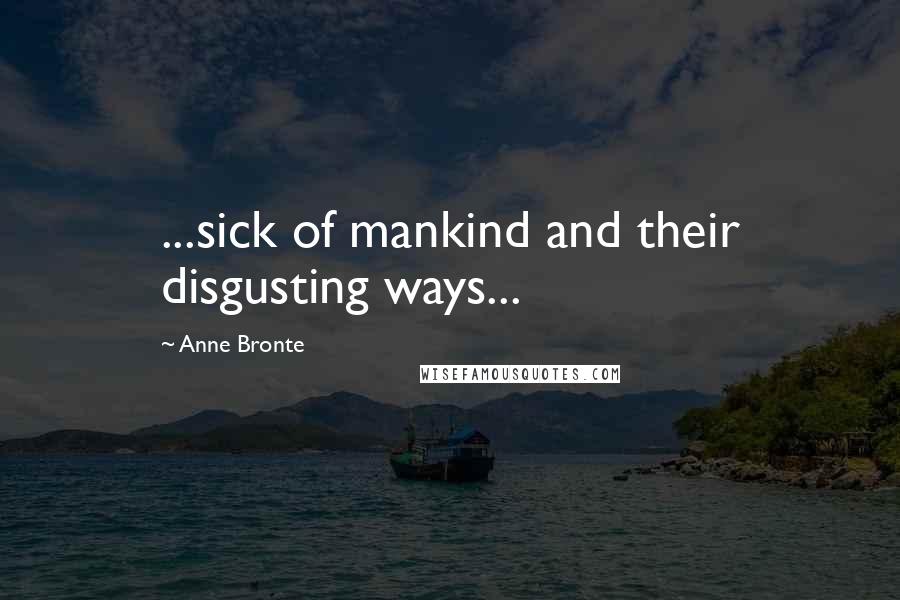 Anne Bronte Quotes: ...sick of mankind and their disgusting ways...