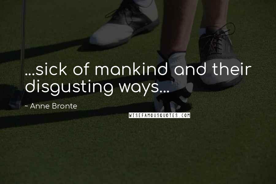 Anne Bronte Quotes: ...sick of mankind and their disgusting ways...