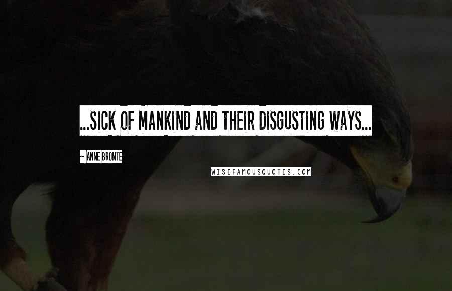 Anne Bronte Quotes: ...sick of mankind and their disgusting ways...