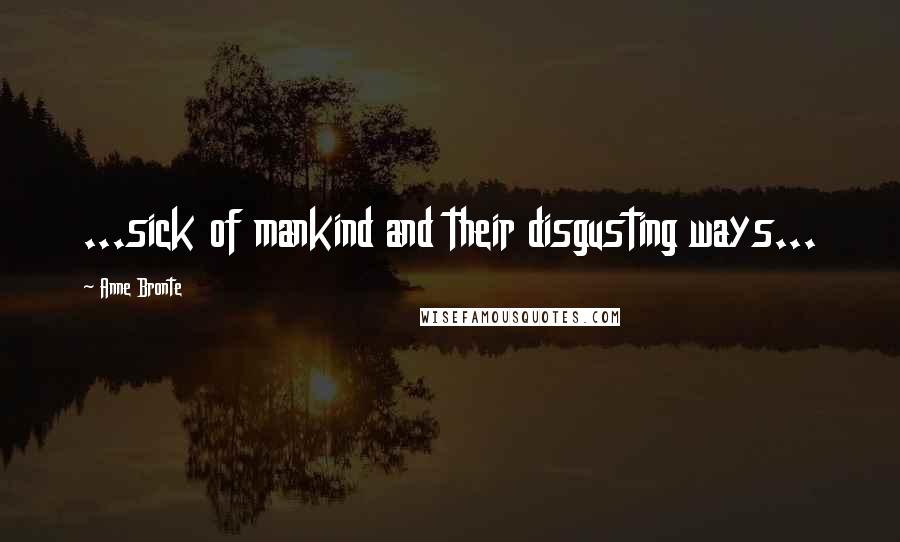 Anne Bronte Quotes: ...sick of mankind and their disgusting ways...