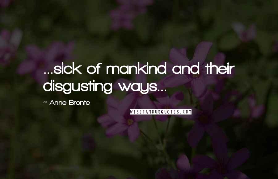 Anne Bronte Quotes: ...sick of mankind and their disgusting ways...