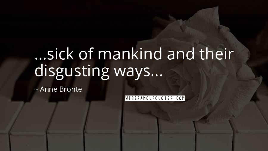 Anne Bronte Quotes: ...sick of mankind and their disgusting ways...