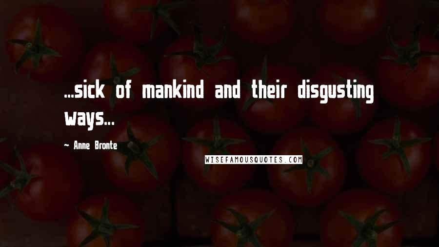 Anne Bronte Quotes: ...sick of mankind and their disgusting ways...