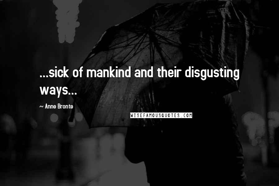 Anne Bronte Quotes: ...sick of mankind and their disgusting ways...