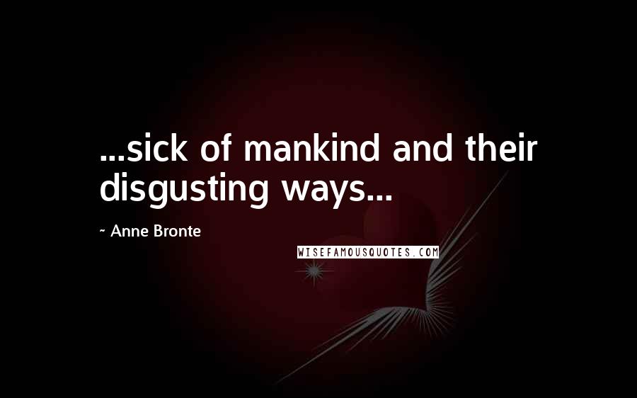 Anne Bronte Quotes: ...sick of mankind and their disgusting ways...