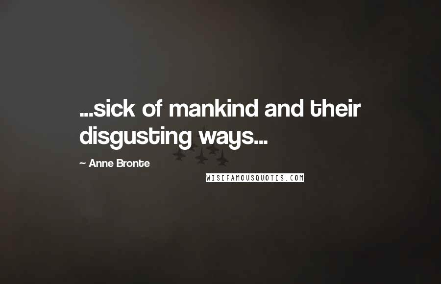 Anne Bronte Quotes: ...sick of mankind and their disgusting ways...