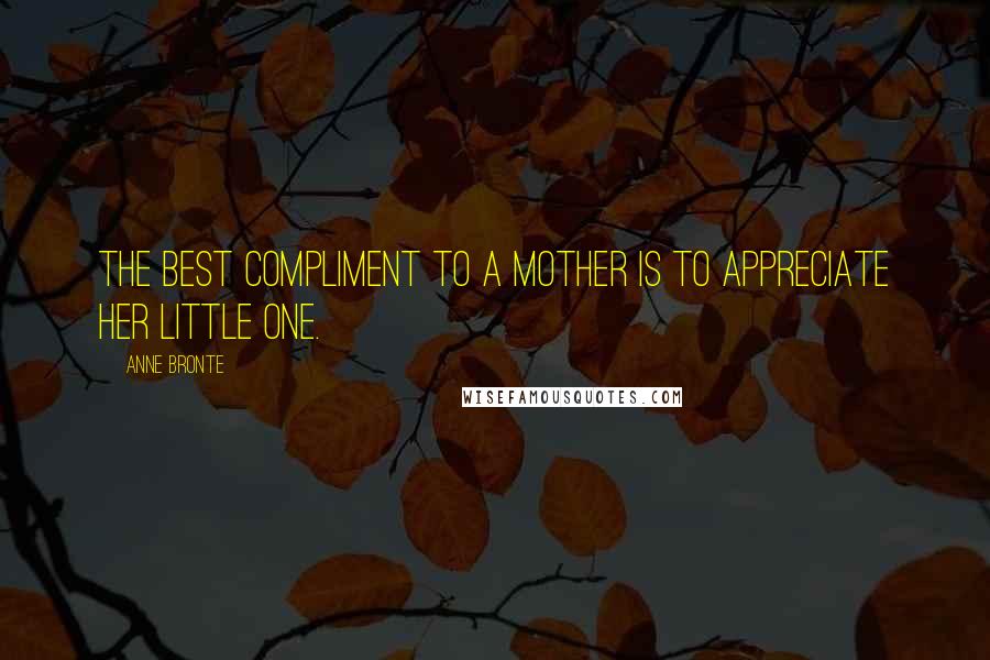 Anne Bronte Quotes: The best compliment to a mother is to appreciate her little one.