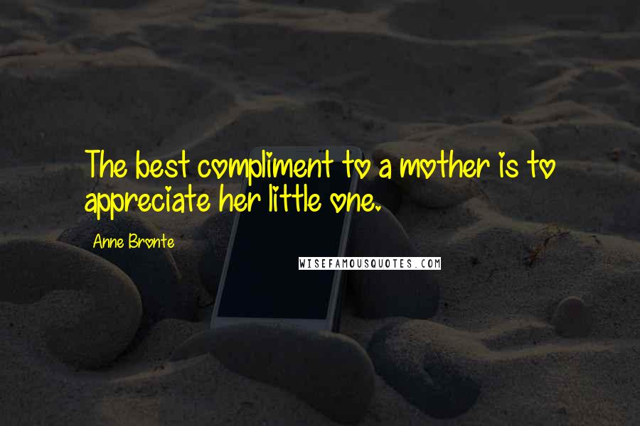 Anne Bronte Quotes: The best compliment to a mother is to appreciate her little one.