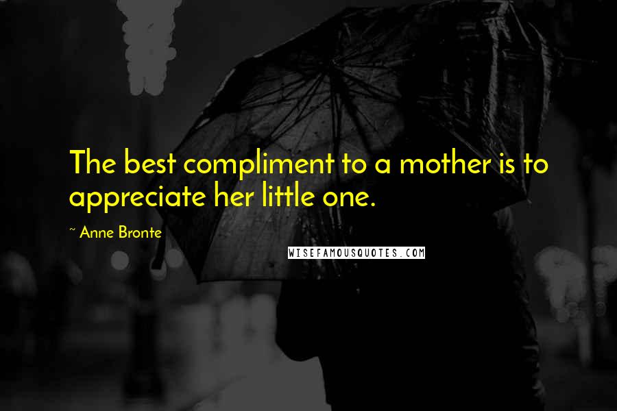 Anne Bronte Quotes: The best compliment to a mother is to appreciate her little one.