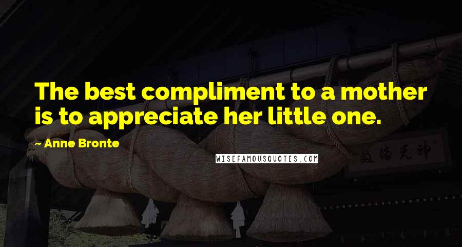 Anne Bronte Quotes: The best compliment to a mother is to appreciate her little one.