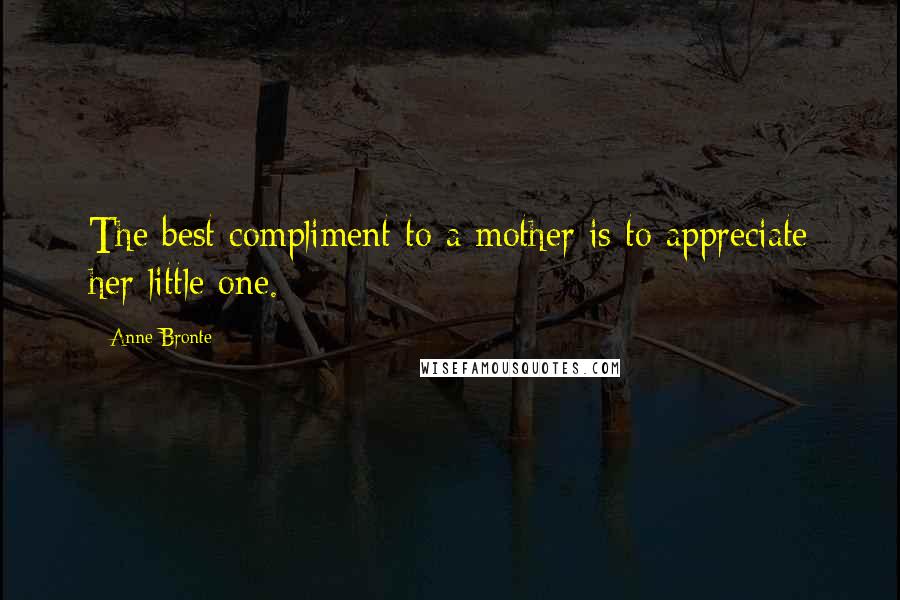 Anne Bronte Quotes: The best compliment to a mother is to appreciate her little one.