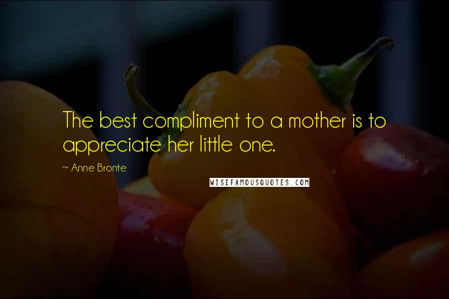 Anne Bronte Quotes: The best compliment to a mother is to appreciate her little one.