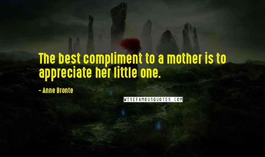 Anne Bronte Quotes: The best compliment to a mother is to appreciate her little one.