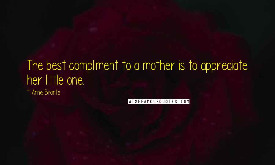 Anne Bronte Quotes: The best compliment to a mother is to appreciate her little one.