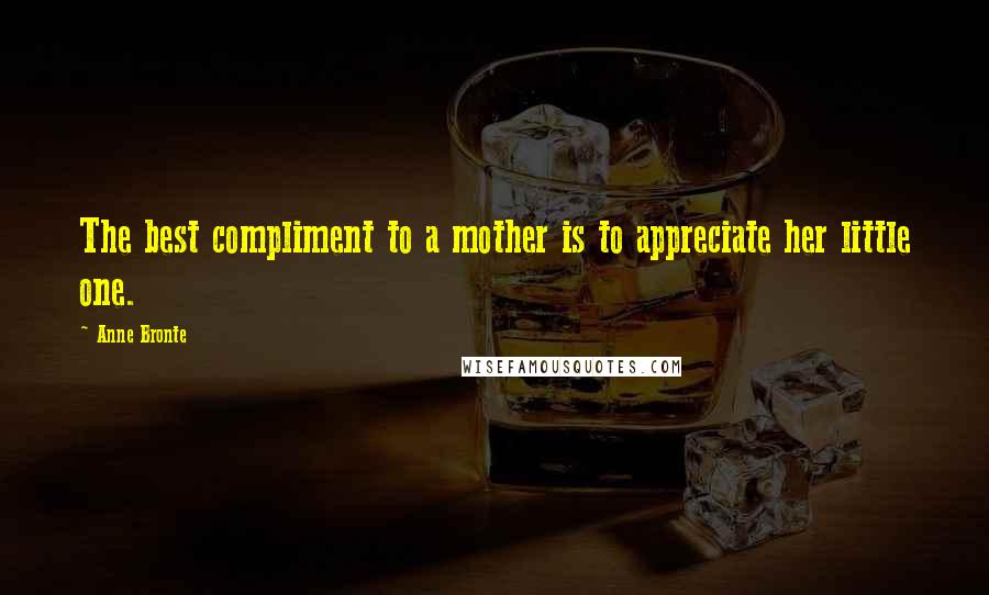 Anne Bronte Quotes: The best compliment to a mother is to appreciate her little one.