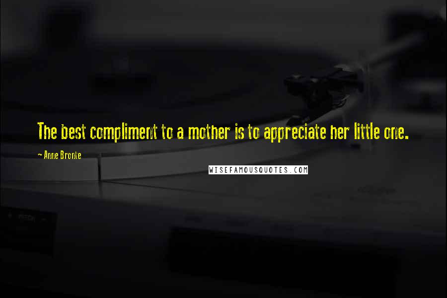 Anne Bronte Quotes: The best compliment to a mother is to appreciate her little one.