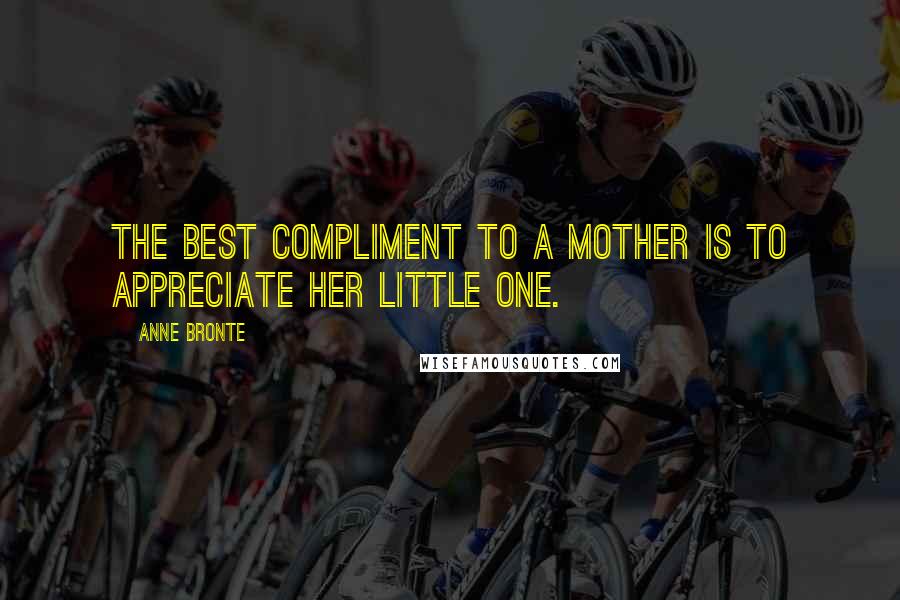 Anne Bronte Quotes: The best compliment to a mother is to appreciate her little one.