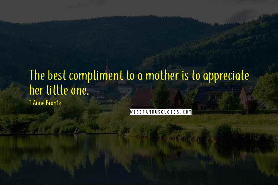 Anne Bronte Quotes: The best compliment to a mother is to appreciate her little one.