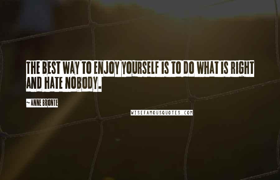 Anne Bronte Quotes: The best way to enjoy yourself is to do what is right and hate nobody.