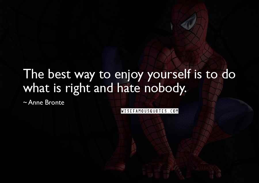 Anne Bronte Quotes: The best way to enjoy yourself is to do what is right and hate nobody.