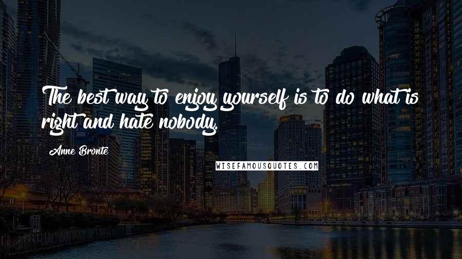 Anne Bronte Quotes: The best way to enjoy yourself is to do what is right and hate nobody.